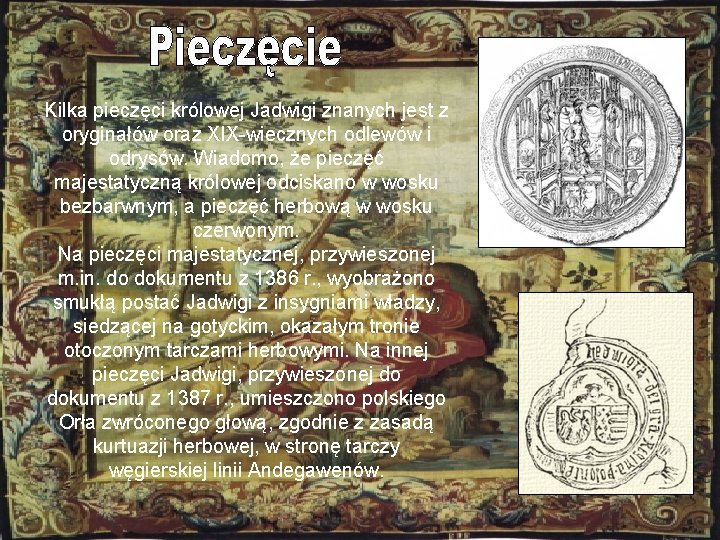 Kilka pieczęci królowej Jadwigi znanych jest z oryginałów oraz XIX-wiecznych odlewów i odrysów. Wiadomo,