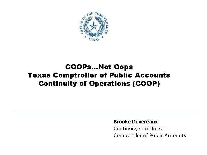 COOPs…Not Oops Texas Comptroller of Public Accounts Continuity of Operations (COOP) Brooke Devereaux Continuity