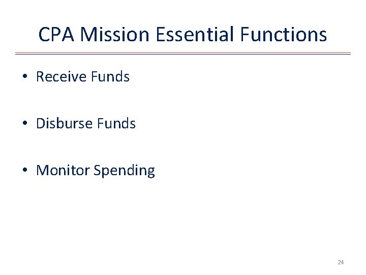 CPA Mission Essential Functions • Receive Funds • Disburse Funds • Monitor Spending 24