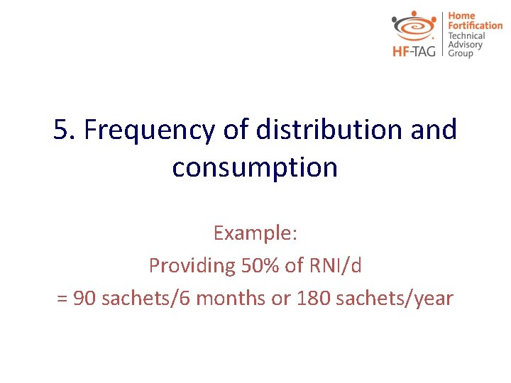 5. Frequency of distribution and consumption Example: Providing 50% of RNI/d = 90 sachets/6
