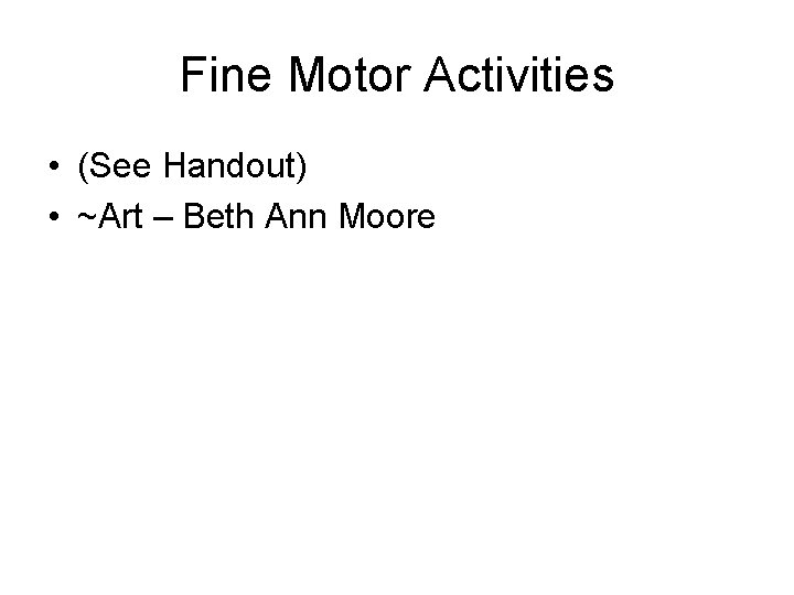 Fine Motor Activities • (See Handout) • ~Art – Beth Ann Moore 