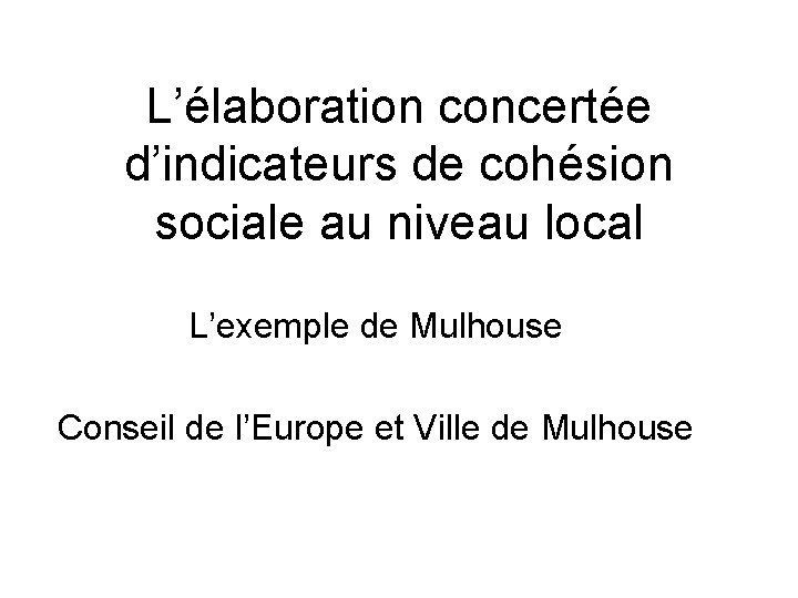 L’élaboration concertée d’indicateurs de cohésion sociale au niveau local L’exemple de Mulhouse Conseil de