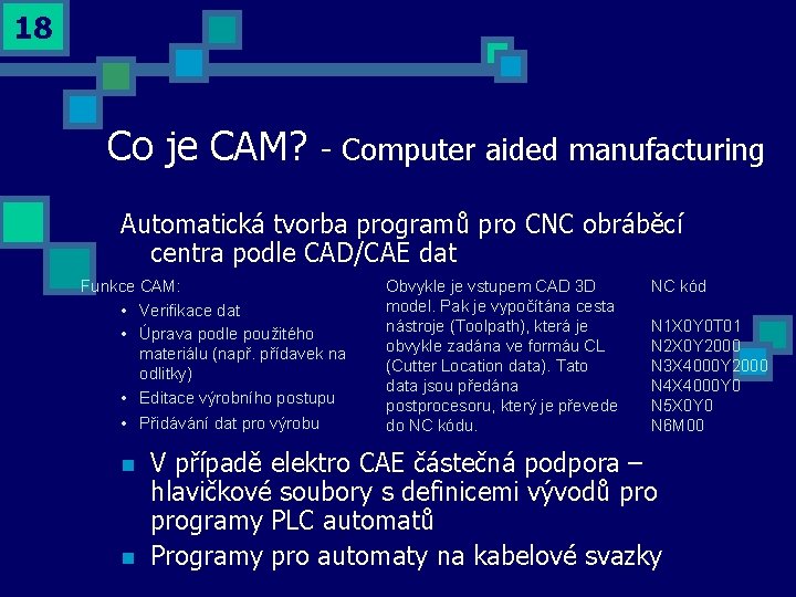 18 Co je CAM? - Computer aided manufacturing Automatická tvorba programů pro CNC obráběcí