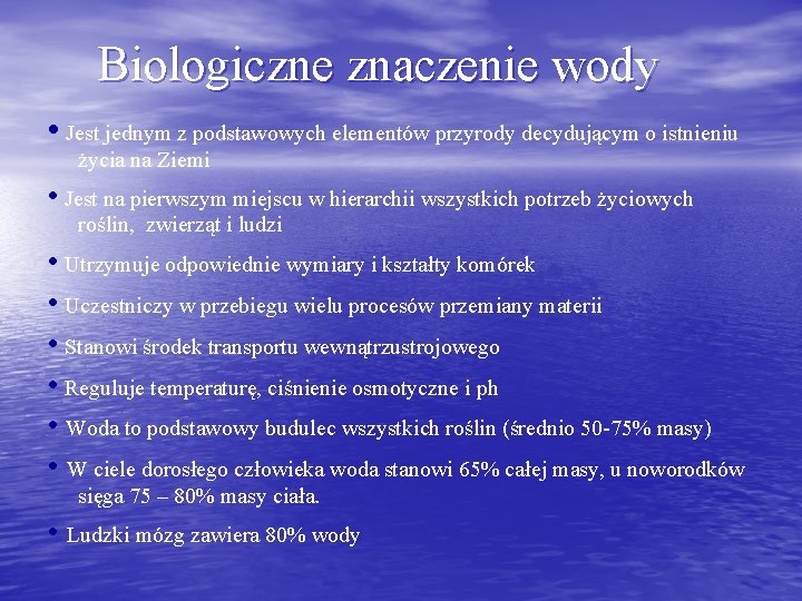 Biologiczne znaczenie wody • Jest jednym z podstawowych elementów przyrody decydującym o istnieniu życia Biologiczne znaczenie wody • Jest jednym z podstawowych elementów przyrody decydującym o istnieniu życia