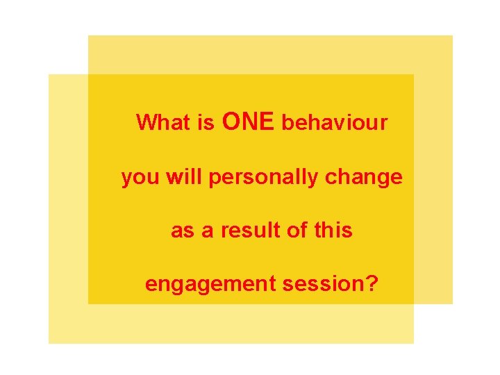 What is ONE behaviour you will personally change as a result of this engagement