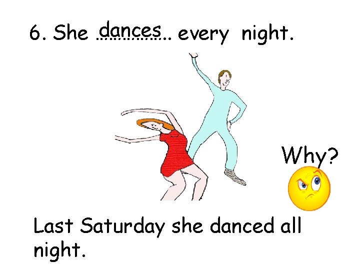 dances every night. 6. She ……………. . Why? Last Saturday she danced all night.