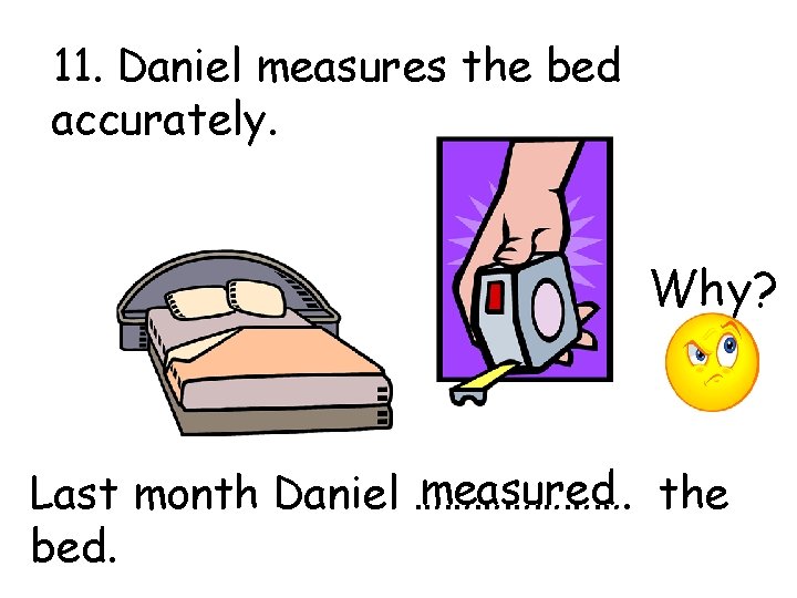11. Daniel measures the bed accurately. Why? measured the Last month Daniel …………………. bed.