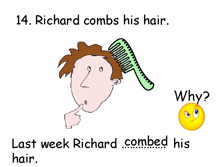 14. Richard combs his hair. Why? combed his Last week Richard ……………. hair. 