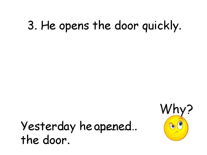 3. He opens the door quickly. Why? Yesterday he opened ……………. the door. 