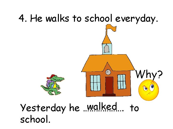 4. He walks to school everyday. Why? walked to Yesterday he ………………. school. 