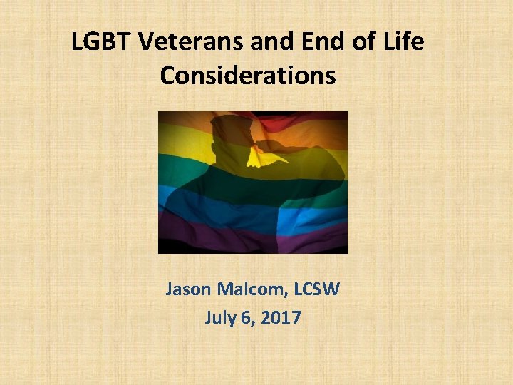 LGBT Veterans and End of Life Considerations Jason Malcom, LCSW July 6, 2017 