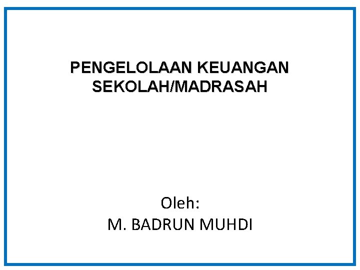 PENGELOLAAN KEUANGAN SEKOLAH/MADRASAH Oleh: M. BADRUN MUHDI 