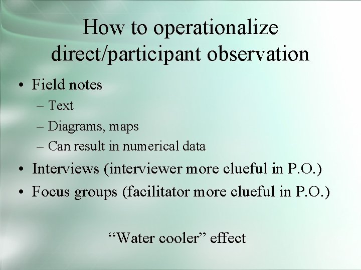 How to operationalize direct/participant observation • Field notes – Text – Diagrams, maps –