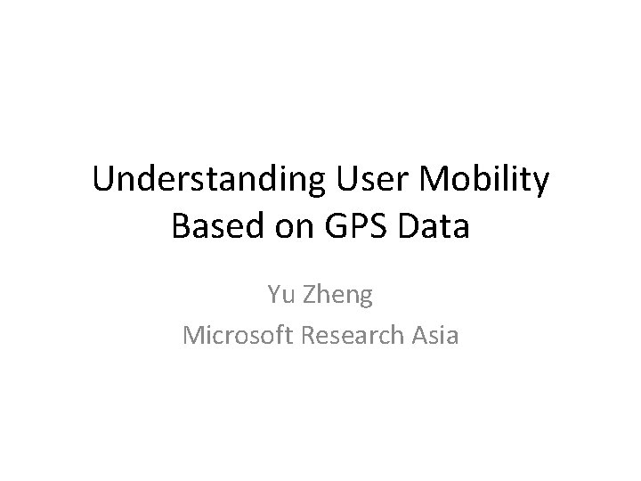 Understanding User Mobility Based on GPS Data Yu Zheng Microsoft Research Asia 