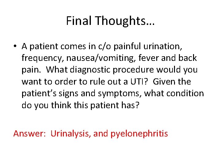 Final Thoughts… • A patient comes in c/o painful urination, frequency, nausea/vomiting, fever and