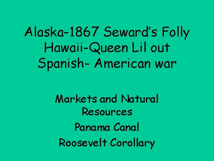 Alaska-1867 Seward’s Folly Hawaii-Queen Lil out Spanish- American war Markets and Natural Resources Panama