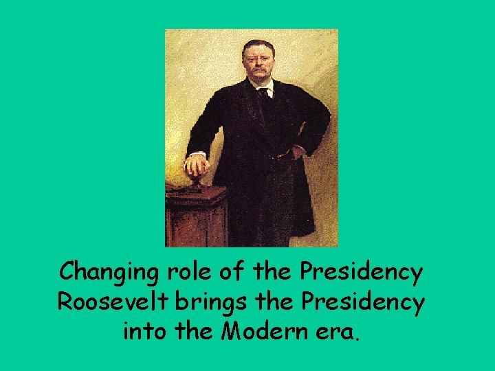 Changing role of the Presidency Roosevelt brings the Presidency into the Modern era. 