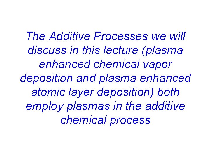 The Additive Processes we will discuss in this lecture (plasma enhanced chemical vapor deposition The Additive Processes we will discuss in this lecture (plasma enhanced chemical vapor deposition