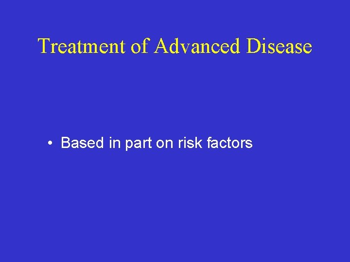 Treatment of Advanced Disease • Based in part on risk factors 