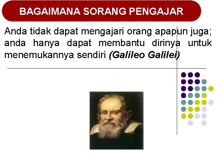 BAGAIMANA SORANG PENGAJAR Anda tidak dapat mengajari orang apapun juga; anda hanya dapat membantu