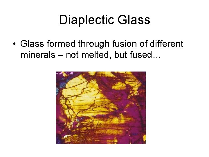 Diaplectic Glass • Glass formed through fusion of different minerals – not melted, but