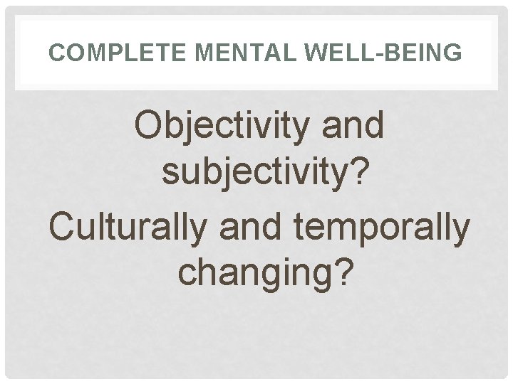 COMPLETE MENTAL WELL-BEING Objectivity and subjectivity? Culturally and temporally changing? 