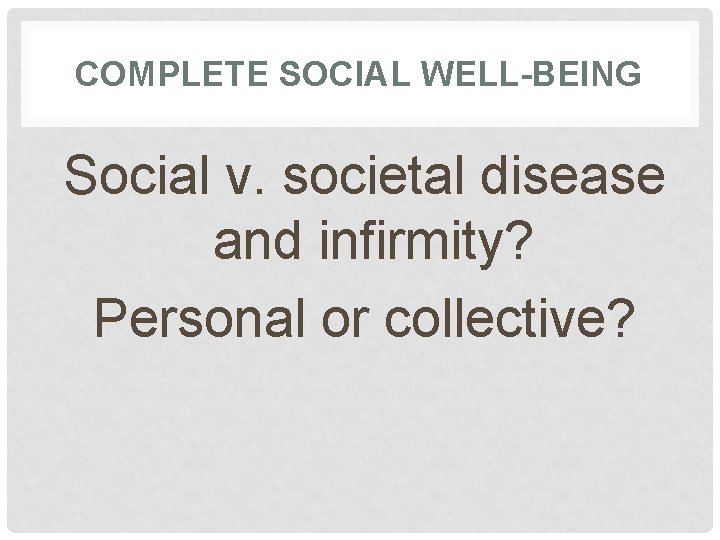 COMPLETE SOCIAL WELL-BEING Social v. societal disease and infirmity? Personal or collective? 