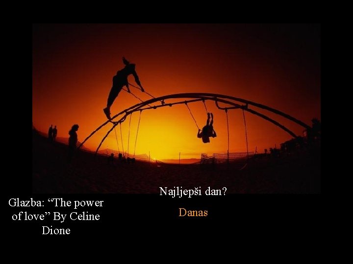 Glazba: “The power of love” By Celine Dione Najljepši dan? Danas 