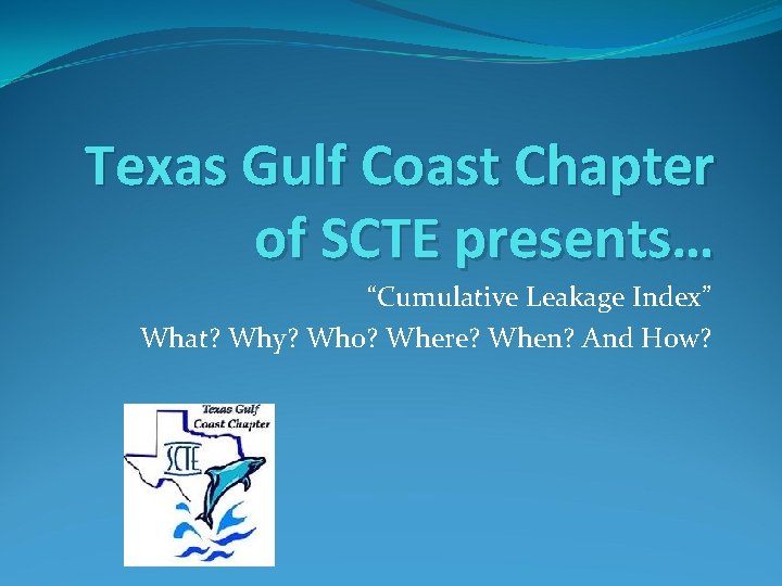 Texas Gulf Coast Chapter of SCTE presents… “Cumulative Leakage Index” What? Why? Who? Where?