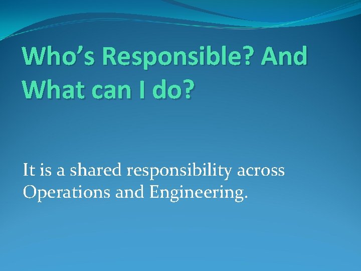 Who’s Responsible? And What can I do? It is a shared responsibility across Operations