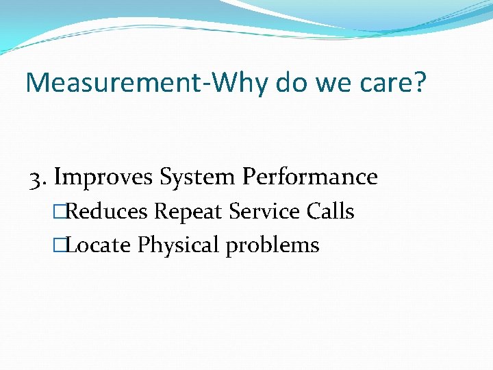 Measurement-Why do we care? 3. Improves System Performance �Reduces Repeat Service Calls �Locate Physical