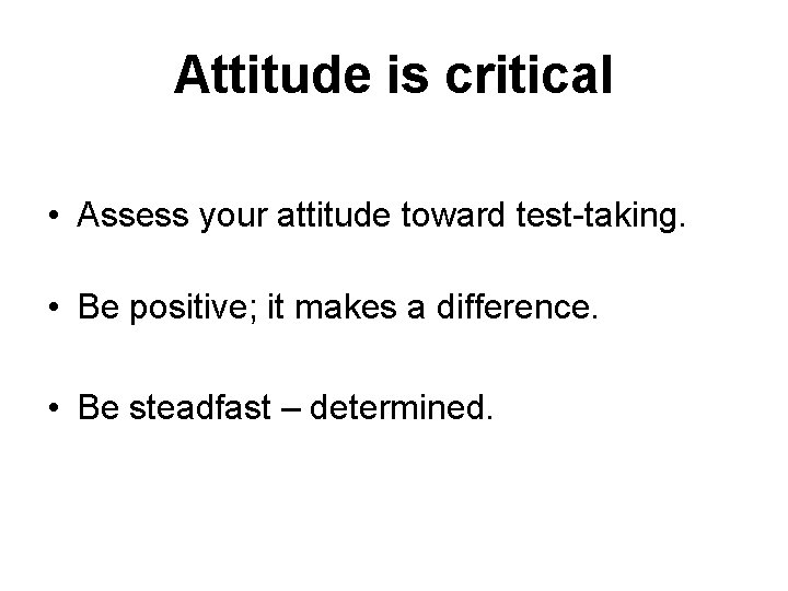 Attitude is critical • Assess your attitude toward test-taking. • Be positive; it makes