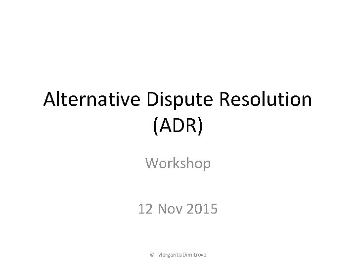 Alternative Dispute Resolution (ADR) Workshop 12 Nov 2015 © Margarita Dimitrova 