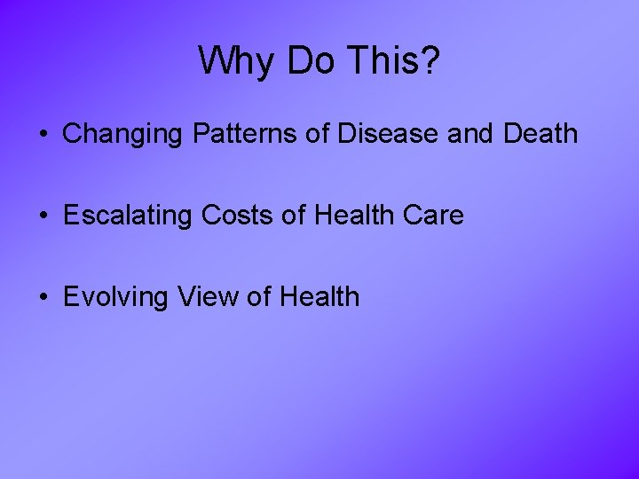 Why Do This? • Changing Patterns of Disease and Death • Escalating Costs of