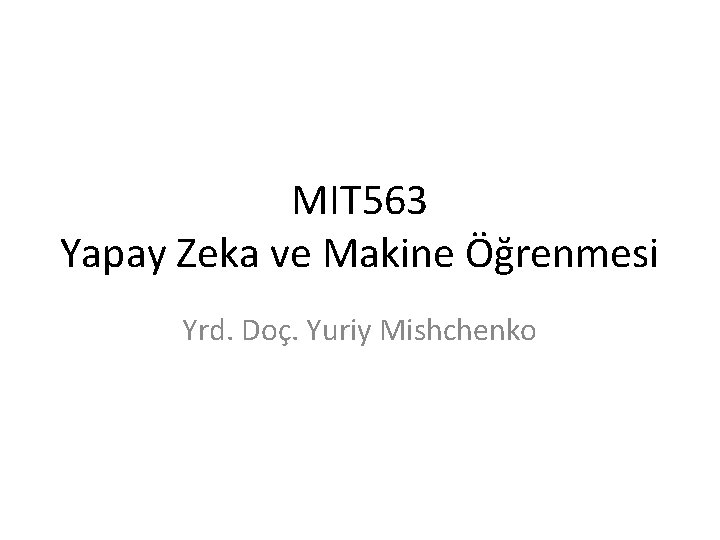 MIT 563 Yapay Zeka ve Makine Öğrenmesi Yrd. Doç. Yuriy Mishchenko MIT 563 Yapay Zeka ve Makine Öğrenmesi Yrd. Doç. Yuriy Mishchenko