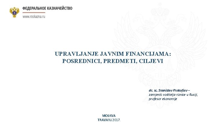 UPRAVLJANJE JAVNIM FINANCIJAMA: POSREDNICI, PREDMETI, CILJEVI dr. sc. Stanislav Prokofiev – zamjenik voditelja riznice