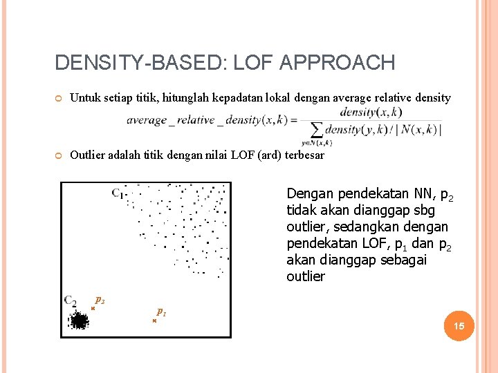 DENSITY-BASED: LOF APPROACH Untuk setiap titik, hitunglah kepadatan lokal dengan average relative density Outlier DENSITY-BASED: LOF APPROACH Untuk setiap titik, hitunglah kepadatan lokal dengan average relative density Outlier