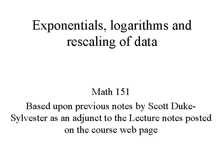 Exponentials, logarithms and rescaling of data Math 151 Based upon previous notes by Scott