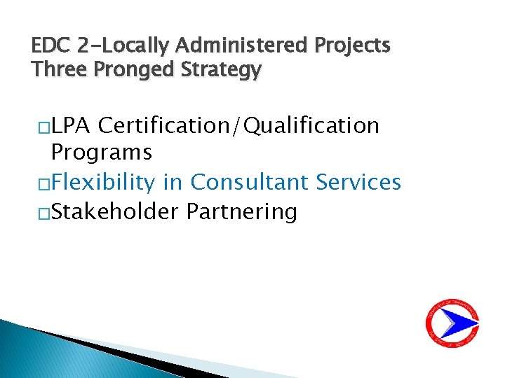 EDC 2 -Locally Administered Projects Three Pronged Strategy �LPA Certification/Qualification Programs �Flexibility in Consultant
