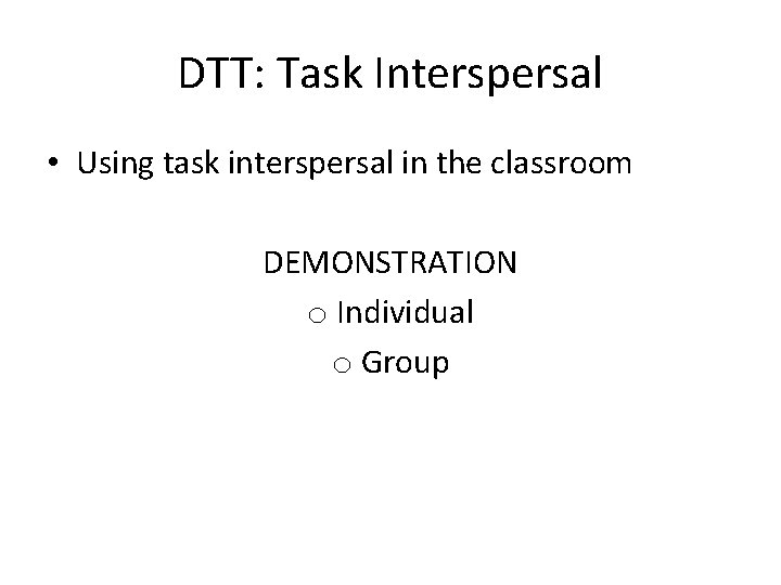 DTT: Task Interspersal • Using task interspersal in the classroom DEMONSTRATION o Individual o