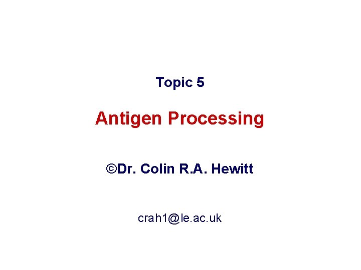 Topic 5 Antigen Processing ©Dr. Colin R. A. Hewitt crah 1@le. ac. uk Topic 5 Antigen Processing ©Dr. Colin R. A. Hewitt crah 1@le. ac. uk