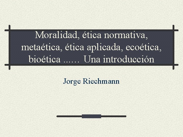 Moralidad, ética normativa, metaética, ética aplicada, ecoética, bioética. . . … Una introducción Jorge