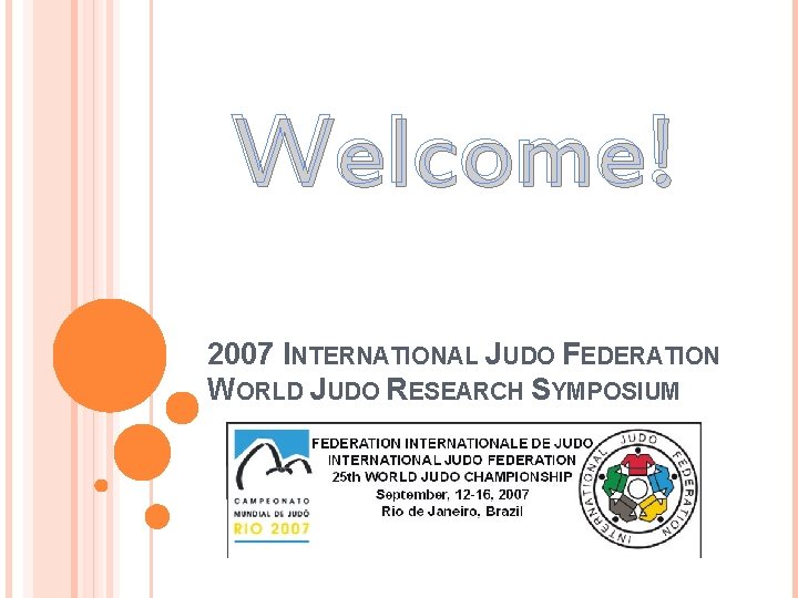 Welcome! 2007 INTERNATIONAL JUDO FEDERATION WORLD JUDO RESEARCH SYMPOSIUM 