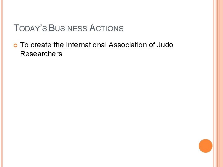 TODAY’S BUSINESS ACTIONS To create the International Association of Judo Researchers 