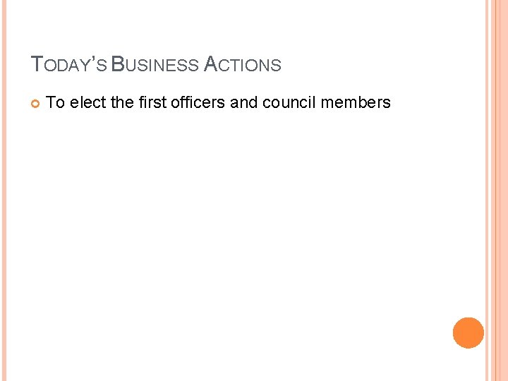 TODAY’S BUSINESS ACTIONS To elect the first officers and council members 