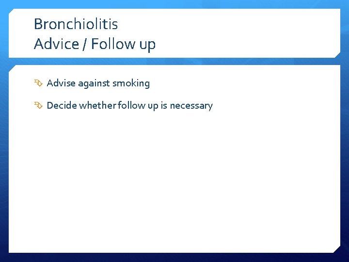 Bronchiolitis Advice / Follow up Advise against smoking Decide whether follow up is necessary