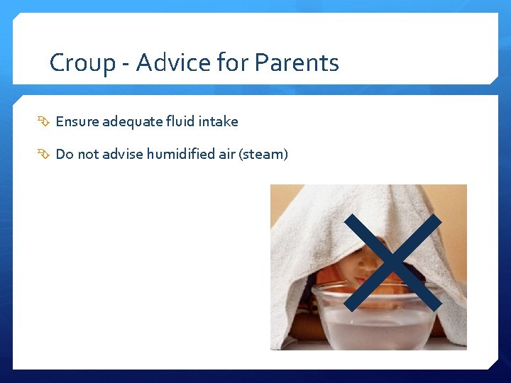 Croup - Advice for Parents Ensure adequate fluid intake Do not advise humidified air