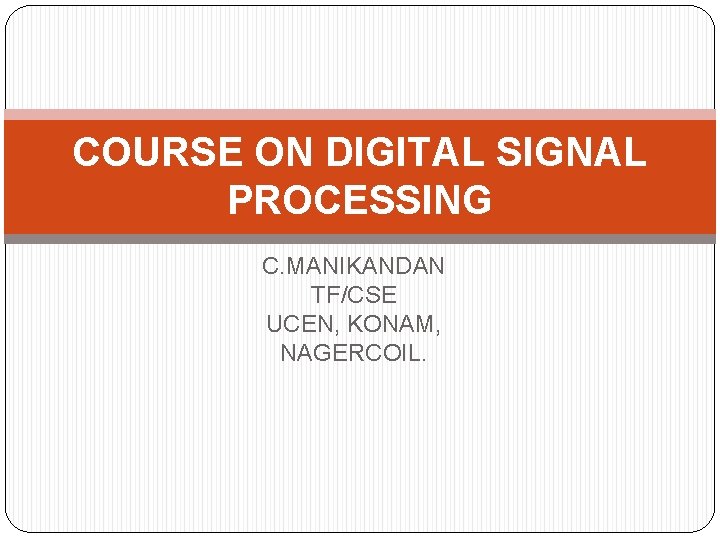 COURSE ON DIGITAL SIGNAL PROCESSING C. MANIKANDAN TF/CSE UCEN, KONAM, NAGERCOIL. 