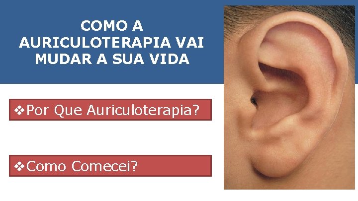 COMO A AURICULOTERAPIA VAI MUDAR A SUA VIDA v. Por Que Auriculoterapia? v. Como