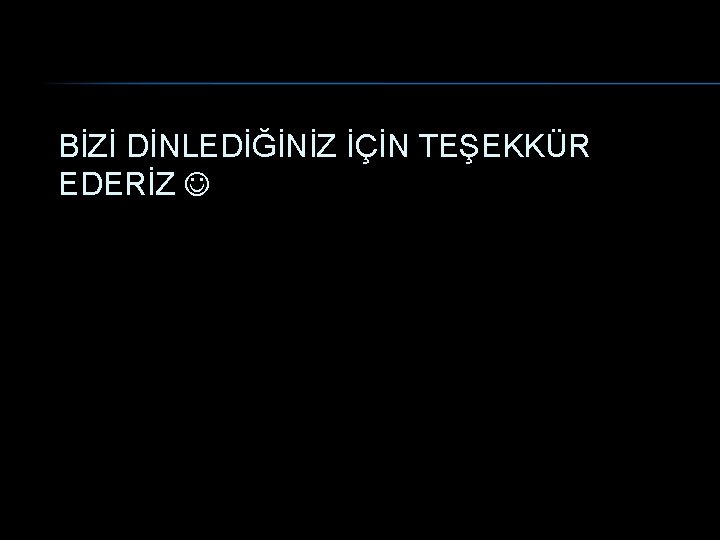 BİZİ DİNLEDİĞİNİZ İÇİN TEŞEKKÜR EDERİZ 